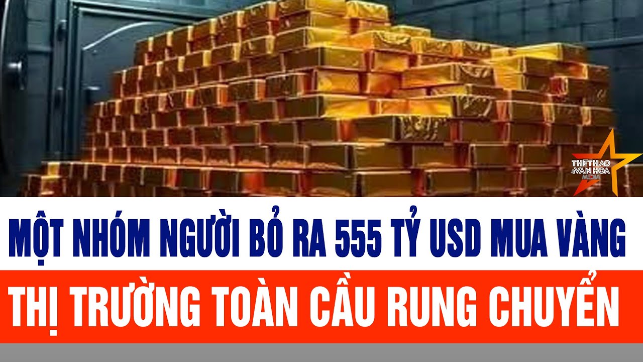 Một nhóm người bỏ ra 555 tỷ USD mua vàng: Thị trường toàn cầu rung chuyển