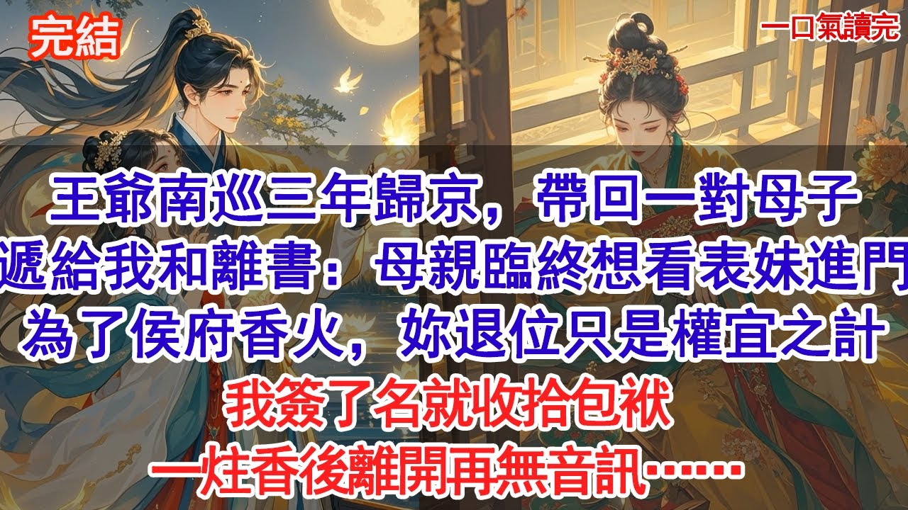 王爺南巡三年歸京，帶回一對母子進門，遞給我和離書：母親臨終想看表妹進門，她是為了侯府香火，妳先退位讓賢只是權宜之計。我簽了名就收拾包袱，一炷香後離開再無音訊#古風#追妻火葬場#愛情#小說