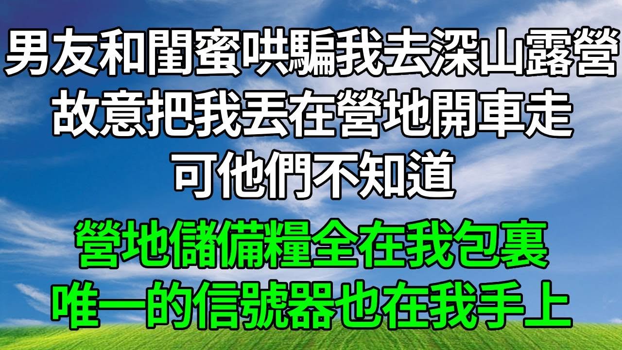 男友和閨蜜哄騙我去深山露營，故意把我丟在營地開車走，可他們不知道，營地儲備糧全在我包裏，唯一的信號器也在我手上！#生活經驗 #人生感悟 #為人處世 #打脸