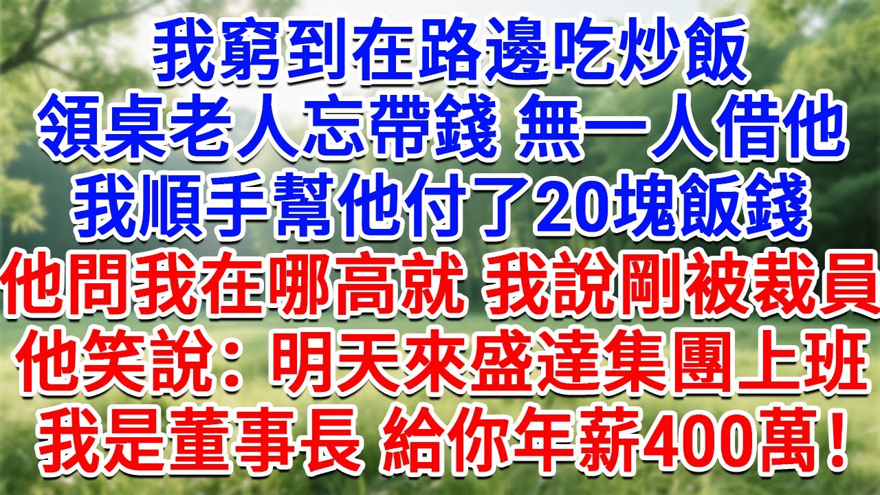 我窮到在路邊吃炒飯，領桌老人忘帶錢無一人借他，我順手幫他付20塊飯錢，他問我在哪高就，我說剛被裁員，他笑著說：明天來盛達集團上班，我是董事長，給你年薪400萬！#情感故事#故事#小說#戀愛#情感#婚姻