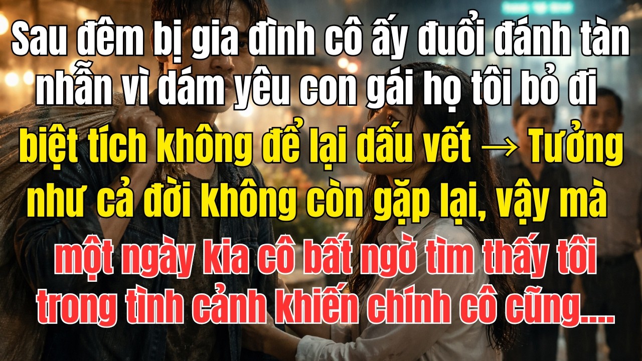 Sau đêm bị gia đình cô ấy đuổi đánh tàn nhẫn vì dám yêu con gái họ, tôi bỏ đi biệt tích không để...