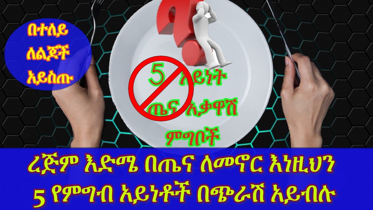 ETHIOPIA : ጤናዎትን በፅኑ ከሚያቃውሱት እነዚህን 5 የምግብ አይነቶች በጭራሽ ወደ አፍዎ ድርሽ አያርጉ