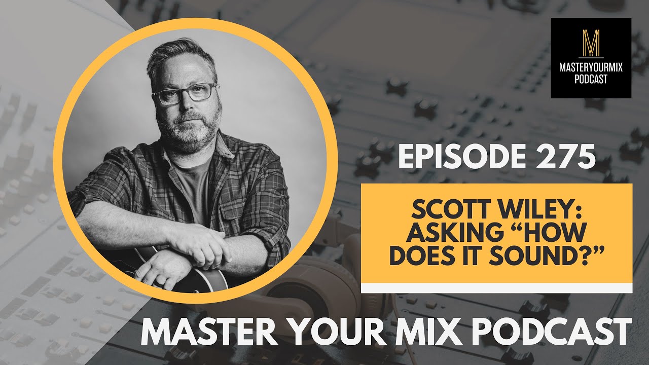 Master Your Mix Podcast: EP 275: Scott Wiley: Asking &ldquo;How Does it Sound?&rdquo;
