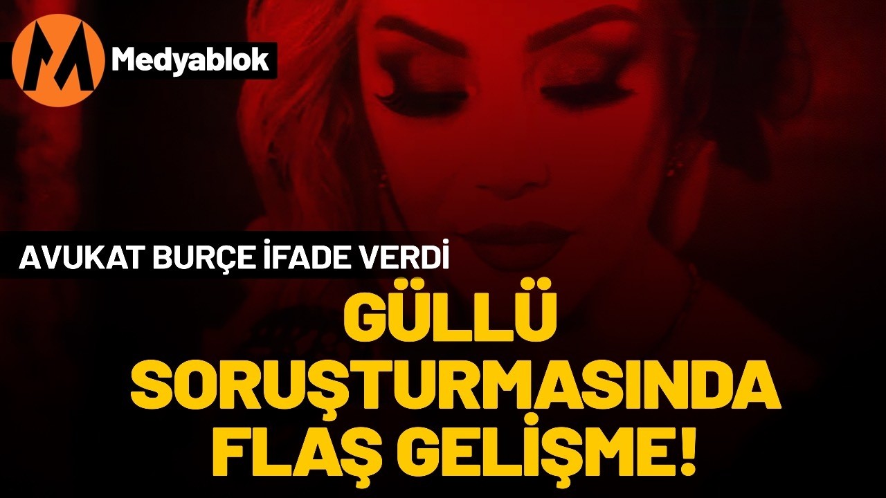 Güllü soruşturmasında flaş gelişme | Avukat Burçe ifade verdi!