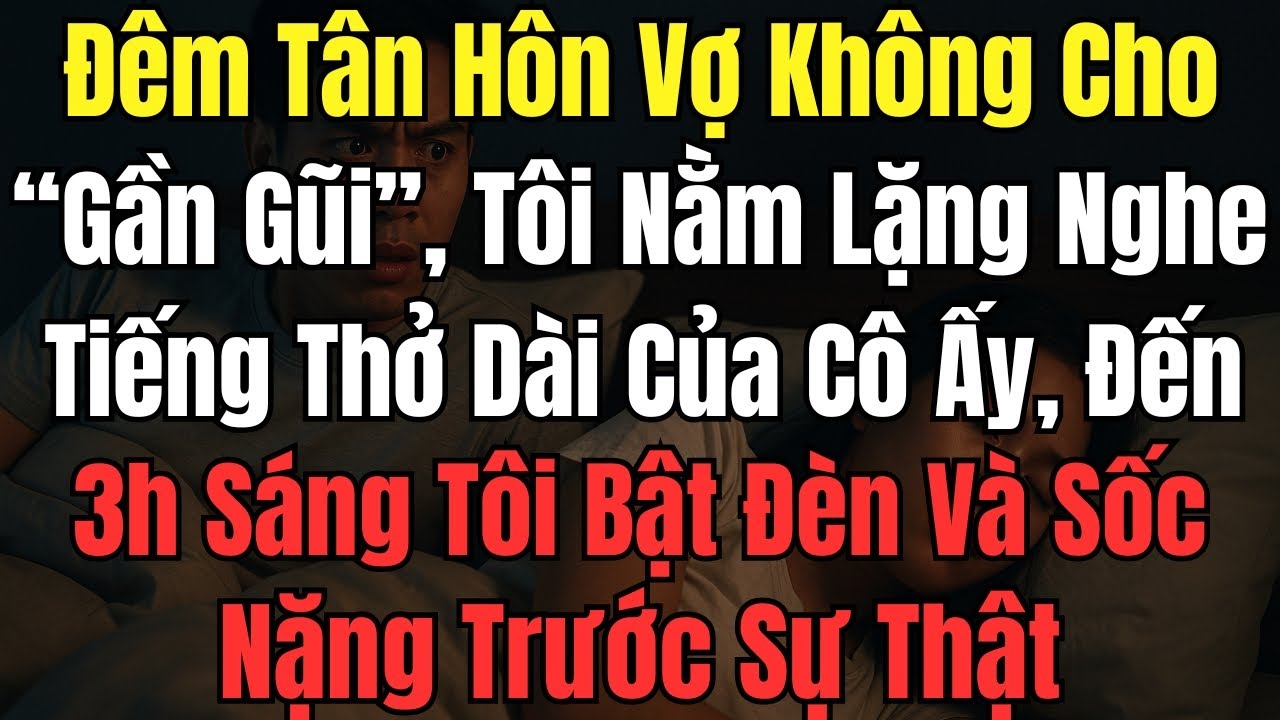 Đêm Tân Hôn Vợ Không Cho “Gần Gũi”, Tôi Nằm Lặng Nghe Tiếng Thở Dài Của Cô Ấy, Đến 3h Sáng Tôi Bật