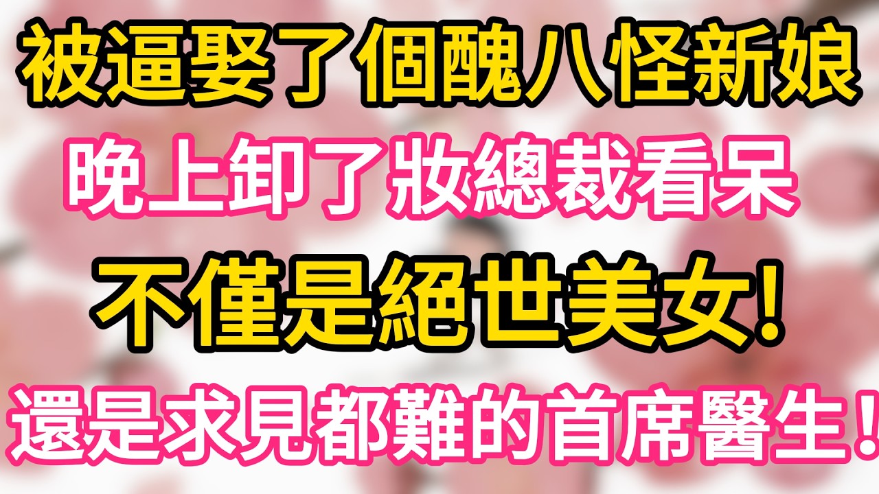 被逼娶了個醜八怪新娘， 晚上卸了妝總裁看呆， 不僅是絕世美女， 還是求見都難的首席醫生！#為人處世 #生活經驗 #情感故事