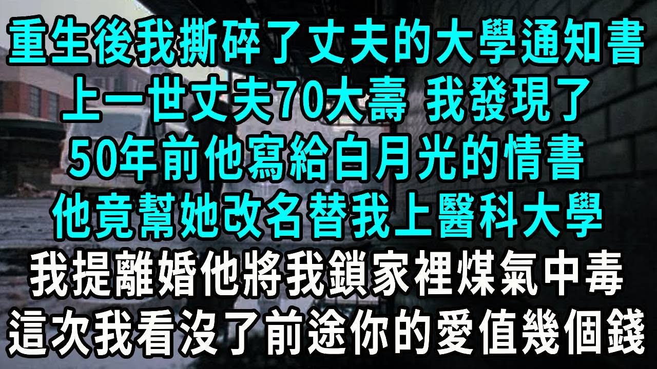 重生後我撕碎了丈夫的大學通知書，上一世丈夫70大壽 我發現了，50年前他寫給白月光的情書，他竟幫她改名替我上醫科大學，我提離婚他將我鎖家裡煤氣中毒，這次我看沒了前途你的愛值幾個錢