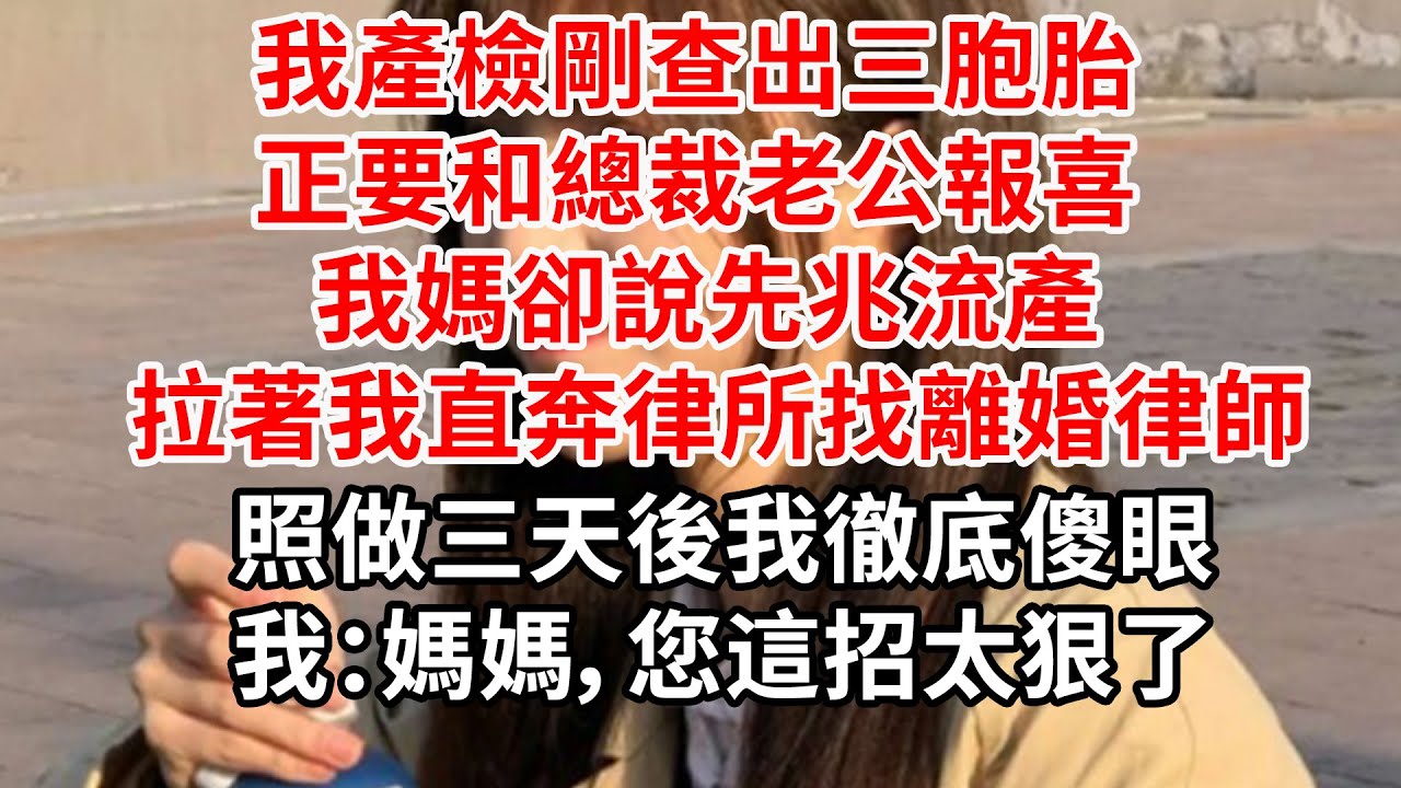 我產檢剛查出三胞胎 正要和總裁老公報喜，我媽卻說先兆流產 拉著我直奔律所找離婚律師，照做三天後我徹底傻眼，我：媽媽，您這招太狠了