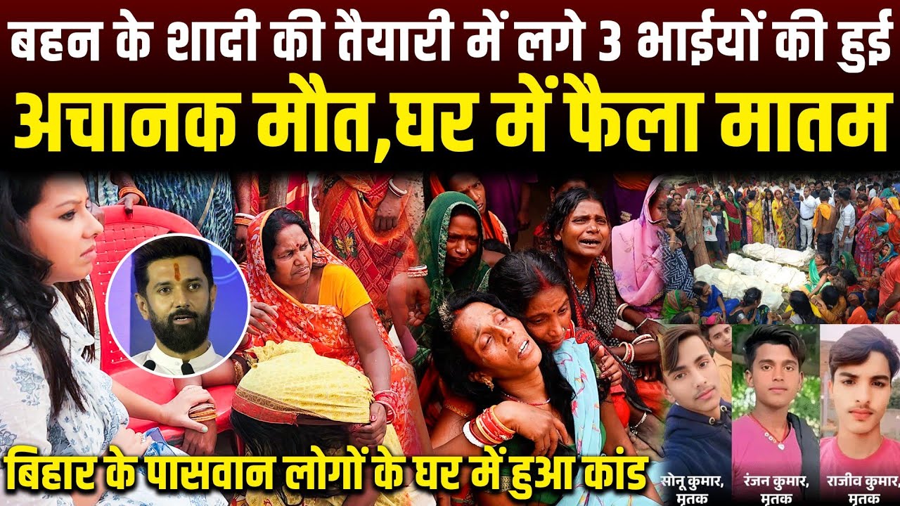 बहन के शादी की तैयारी में 3भाईयों की हुई मौत,पासवान लोगों के घर में हुआ कांड,चिराग पासवान करेंगे मदद