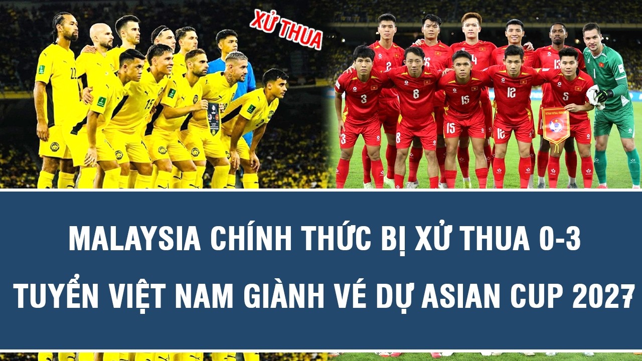 Nóng: Malaysia chính thức bị xử thua 0-3, tuyển Việt Nam giành vé dự Asian Cup 2027