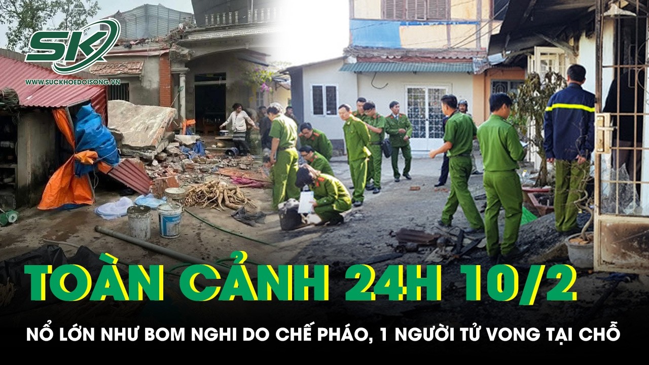 Toàn cảnh 24H 10/2: Nổ lớn như bom nghi do chế pháo, 1 người tử vong tại chỗ