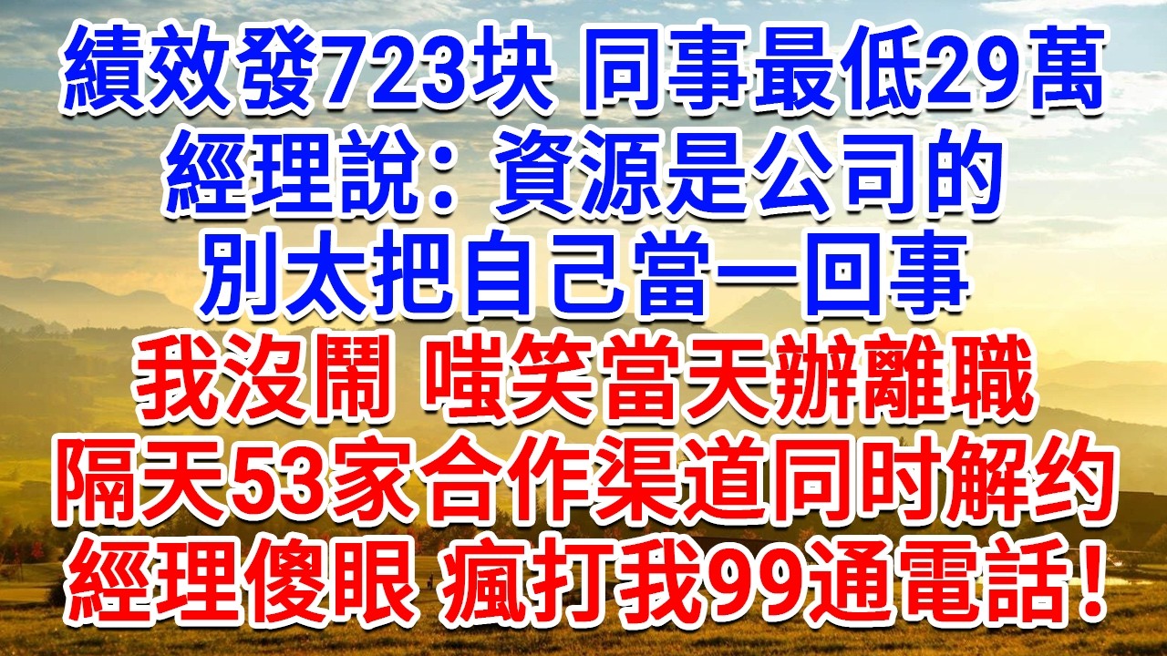 績效發723块同事最低29萬，經理說：資源是公司的，別太把自己當一回事。我沒鬧 嗤笑當天辦離職，隔日53家合作渠道同时解约，經理傻眼瘋打我99通電話！#生活經驗#情感故事#故事#小說#戀愛#情感#婚姻