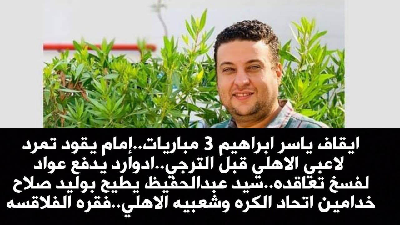 ايقاف ياسر ابراهيم 3 مباريات..إمام يقود تمرد لاعبي الاهلي.ادوارد يدفع عواد لفسخ تعاقده.فقره الفلاقسه