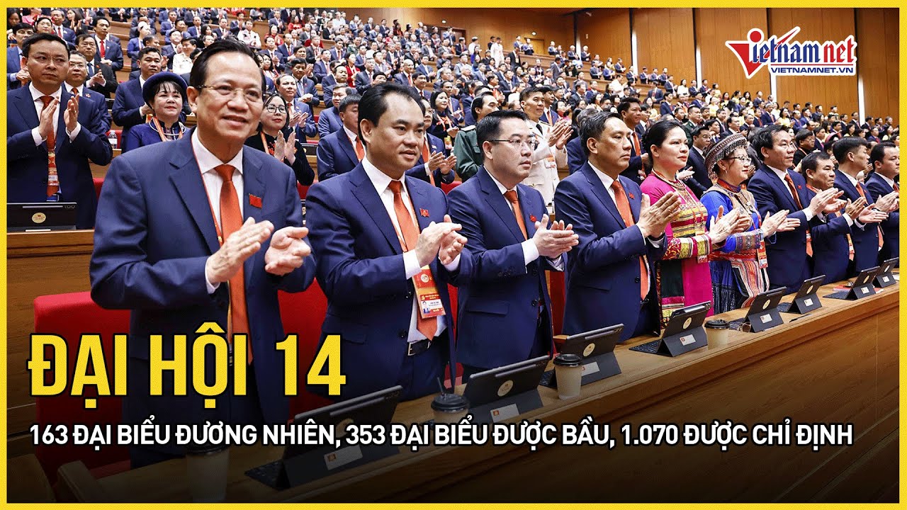 Đại hội 14: 163 đại biểu đương nhiên, 353 đại biểu được bầu, 1.070 được chỉ định | Báo VietNamNet