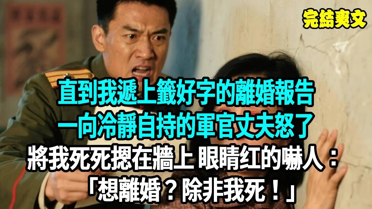 直到我遞上籤好字的離婚報告，一向冷靜自持的軍官丈夫怒了，將我死死摁在牆上 眼睛红的嚇人：想離婚？除非我死！#爽文#重生#原創