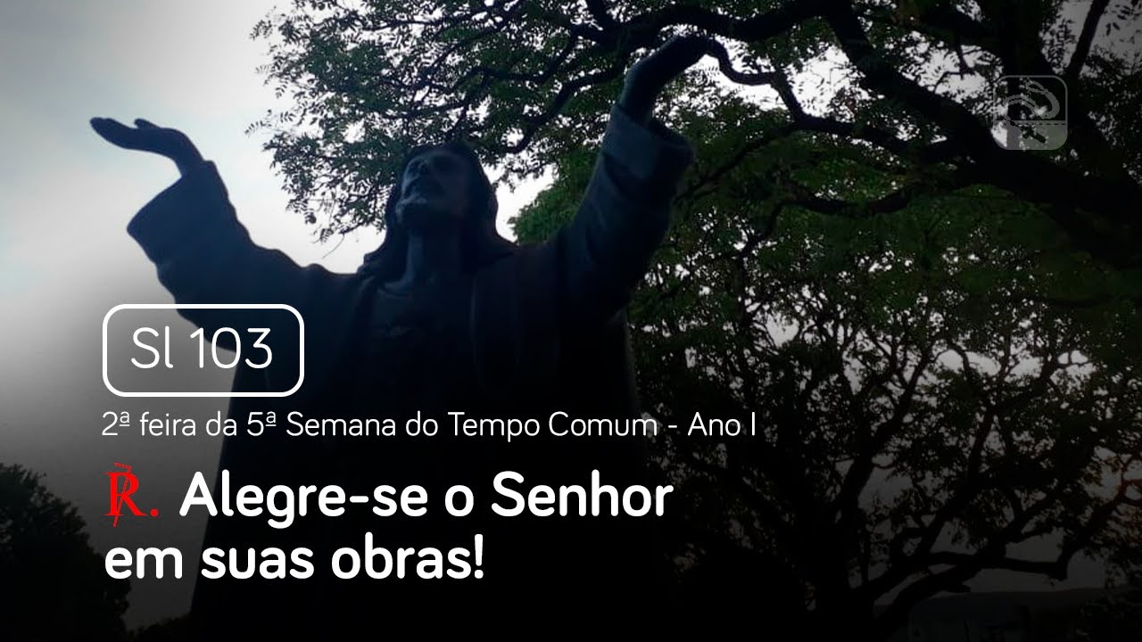 Salmo 103 Alegre-se o Senhor em suas obras (2ª feira da 5ª Semana do Tempo Comum - Ano I)