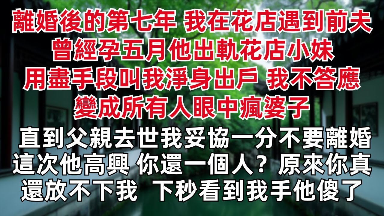 離婚後的第七年 我在花店遇到前夫 曾經孕五月他出軌花店小妹 用盡手段叫我淨身出戶 我不答應變成所有人眼中瘋婆子 直到父親去世我妥協不要離婚 這次他高興 你還一個人？你真還放不下我 下秒看到我手他傻了