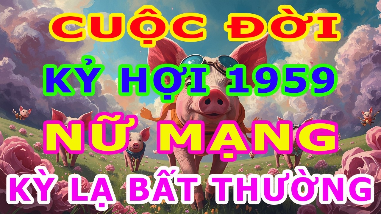 Tử Vi Trọn Đời Nữ Mạng Tuổi Kỷ Hợi 1959 Năm 2026, Một Cuộc Đời Kỳ Lạ