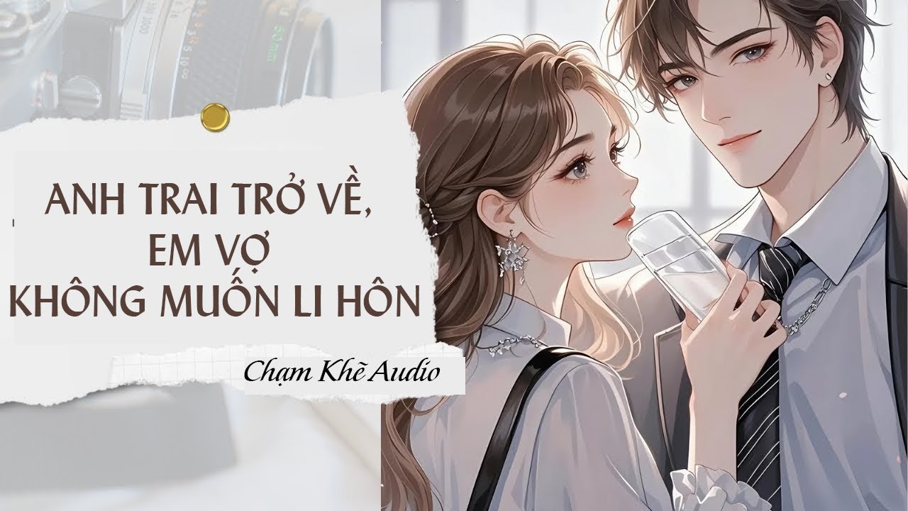 [TRUYỆN AUDIO - FULL]  ANH TRAI TRỞ VỀ, EM VỢ KHÔNG MUỐN LI HÔN - CHẠM KHẼ AUDIO