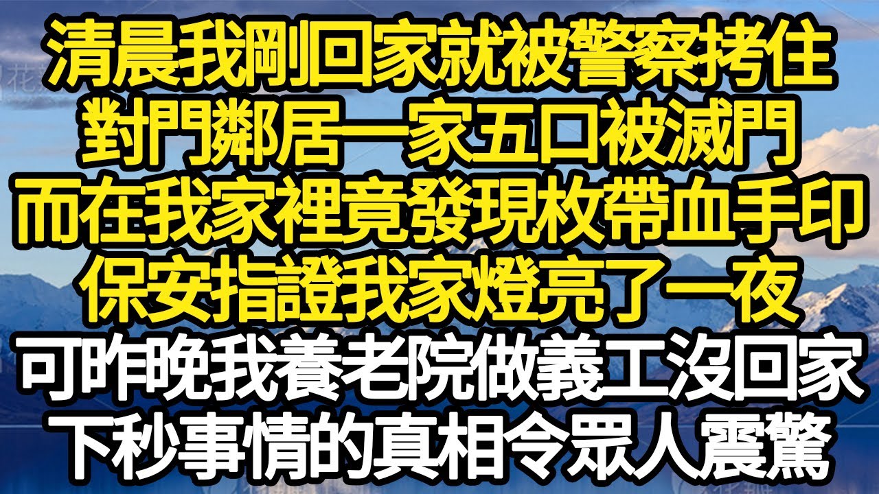 清晨我剛回家就被警察一把拷住，對門鄰居一家五口被滅門，而在我家裡竟發現枚帶血手印，保安指證我家燈亮了一夜，可昨晚我在養老院做義工暫住，下秒事情的真相令眾人震驚#故事#情感#情感故事#人生#人生經驗