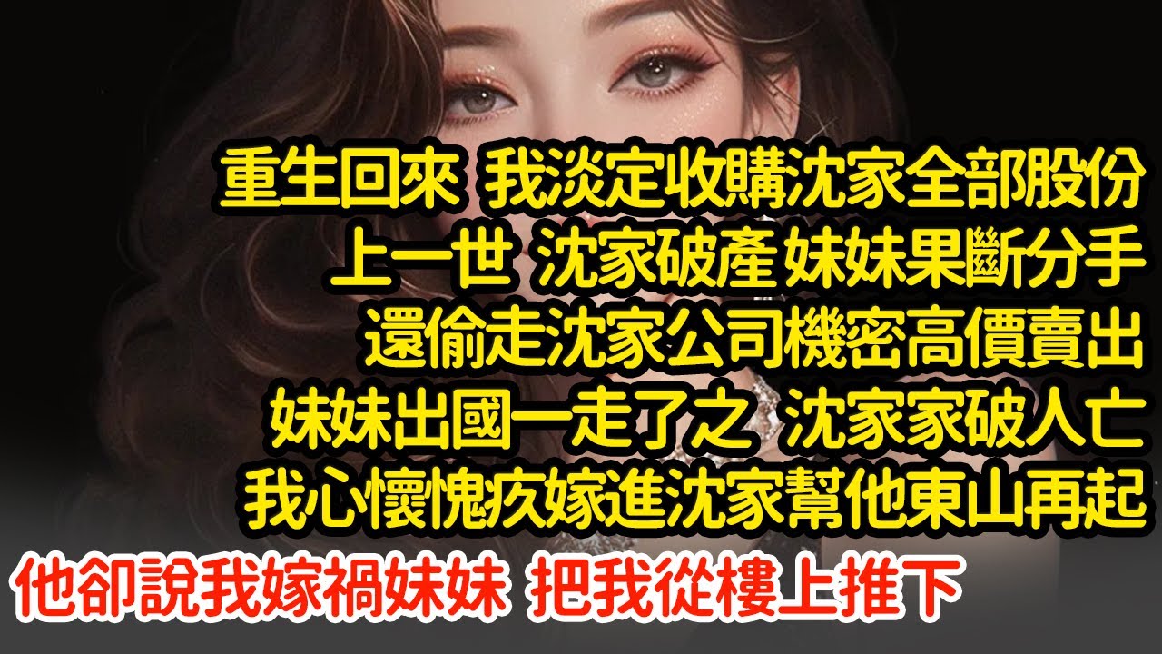 重生回來 我淡定收購沈家全部股份，上一世沈家破產 妹妹果斷分手還偷走沈家公司機密高價賣出妹妹出國一走了之 沈家家破人亡我心懷愧疚嫁進沈家幫他東山再起他卻說我嫁禍妹妹#小說#推文#新題材#爽文#復仇