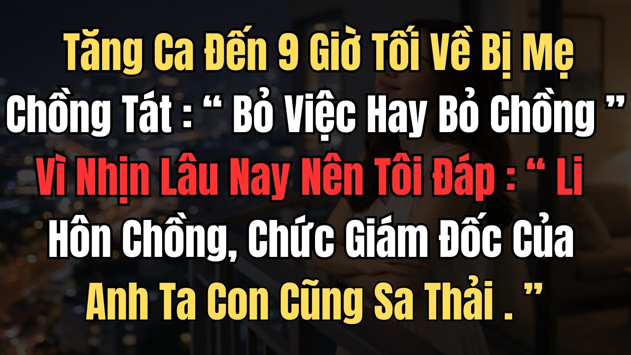 Tăng Ca Đến 9 Giờ Tối Về Bị Mẹ Chồng Tát: Bỏ Việc Hay Bỏ Chồng. Vì Nhịn Lâu Nay Nên Tôi Đáp...