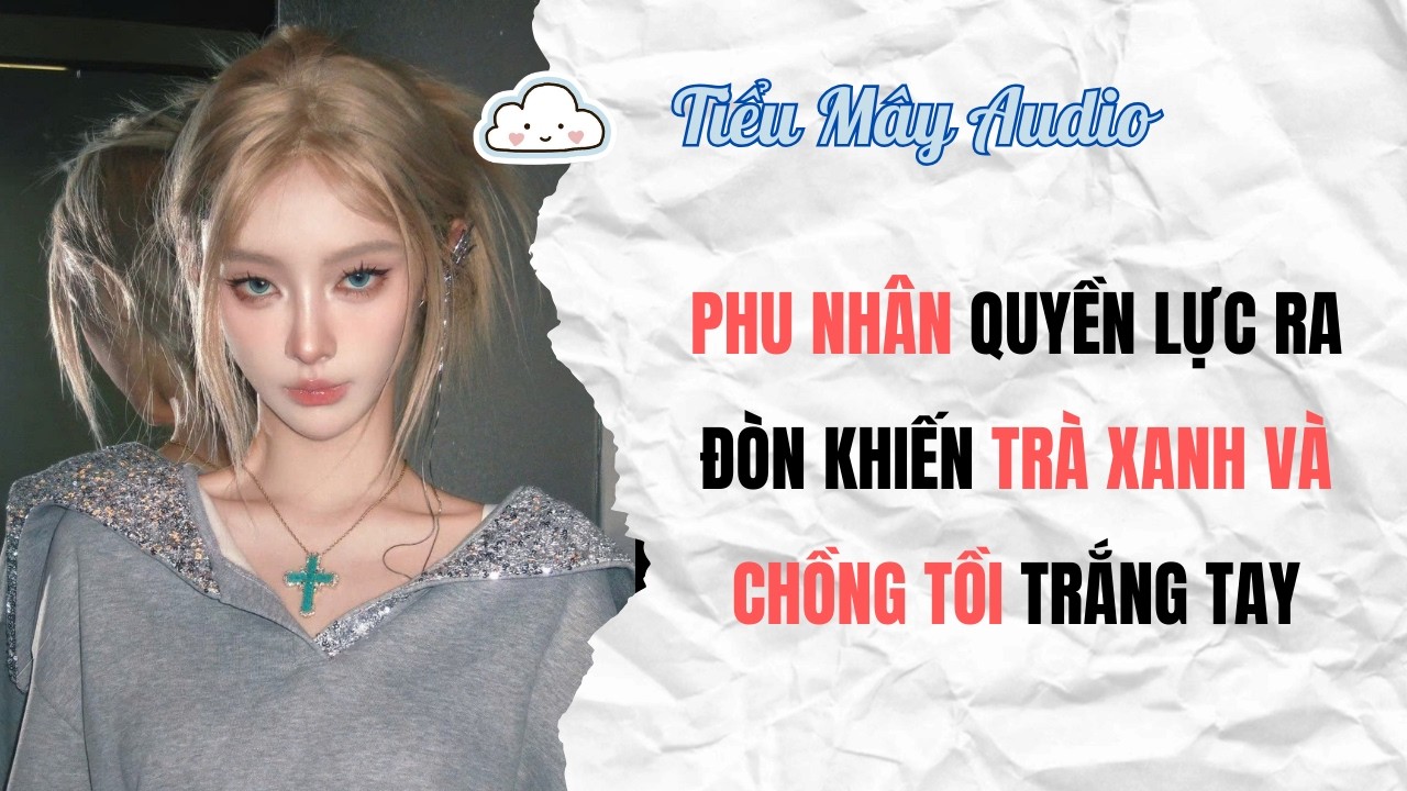 TRUYỆN AUDIO | PHU NHÂN QUYỀN LỰC RA ĐÒN KHIẾN TRÀ XANH VÀ CHỒNG TỒI TRẮNG TAY | TIỂU MÂY AUDIO