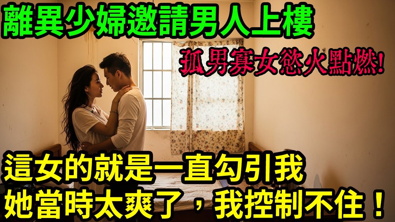 男人：她當時太爽了，我控制不住！離異少婦邀請男人上樓！孤男寡女慾火點燃！