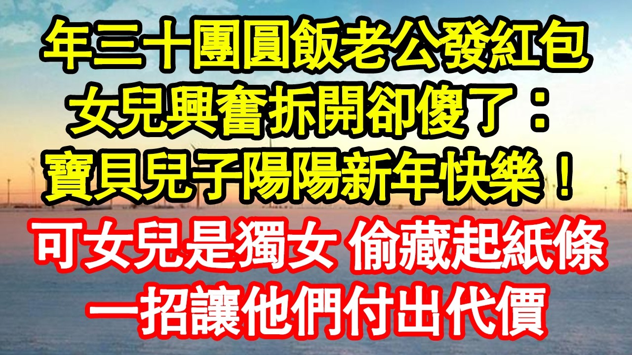 年三十團圓飯老公發紅包，女兒興奮拆開卻傻了：寶貝陽陽新年快樂！可女兒是獨女 偷藏起紙條，一招讓他們付出代價真情故事會|老年故事|情感需求|養老|家庭正能量