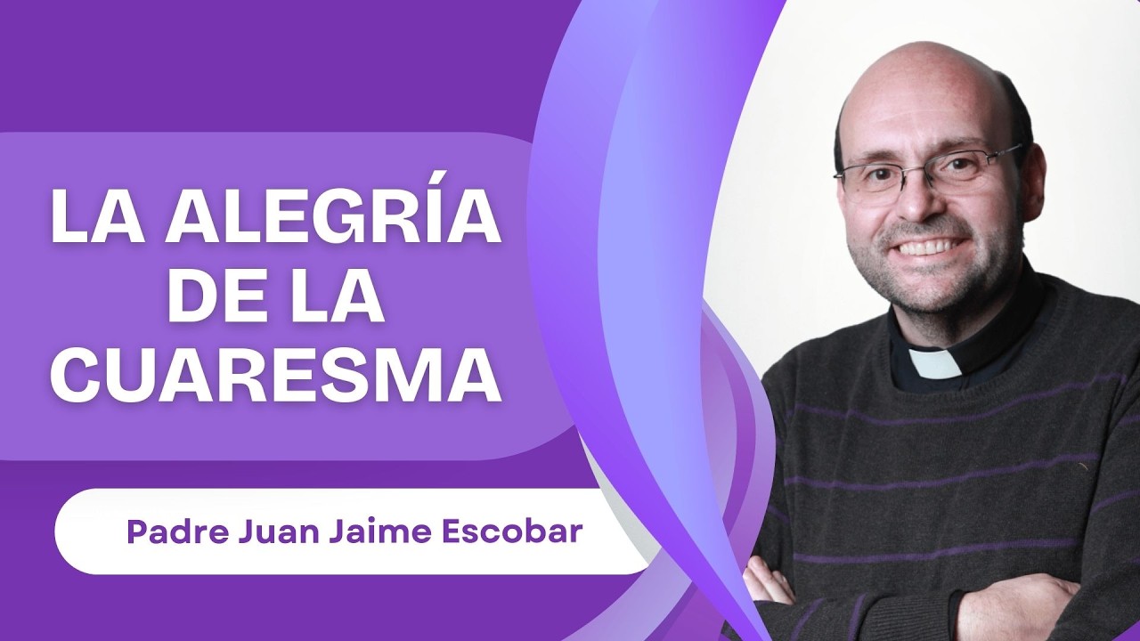 La alegría de la Cuaresma - Padre Juan Jaime Escobar
