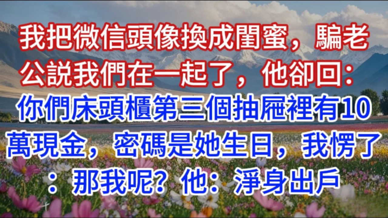 我把微信頭像換成閨蜜，騙老公説我們在一起了，他卻回：你們床頭櫃第三個抽屜裡有10萬現金，密碼是她生日，我愣了：那我呢？他：淨身出戶