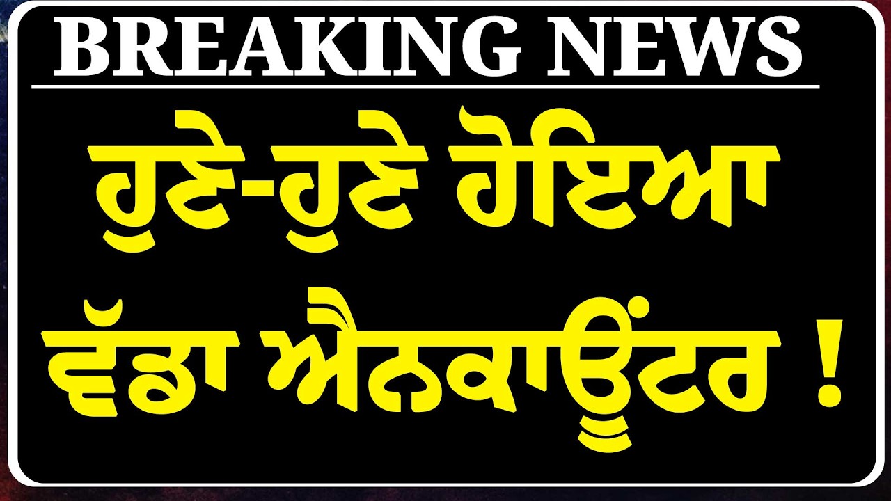 ਹੁਣੇ-ਹੁਣੇ ਹੋਇਆ ਵੱਡਾ ਐਨ\ਕਾਊਂਟਰ !