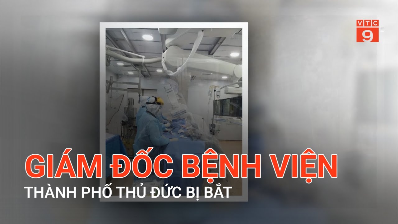 GI&Aacute;M ĐỐC BỆNH VIỆN TH&Agrave;NH PHỐ THỦ ĐỨC BỊ BẮT | VTC9