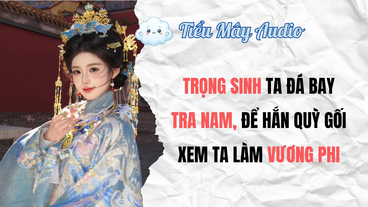 FULL AUDIO | TRỌNG SINH TA Đ&Aacute; BAY TRA NAM, ĐỂ HẮN QUỲ GỐI XEM TA L&Agrave;M VƯƠNG PHI | TIỂU M&Acirc;Y AUDIO