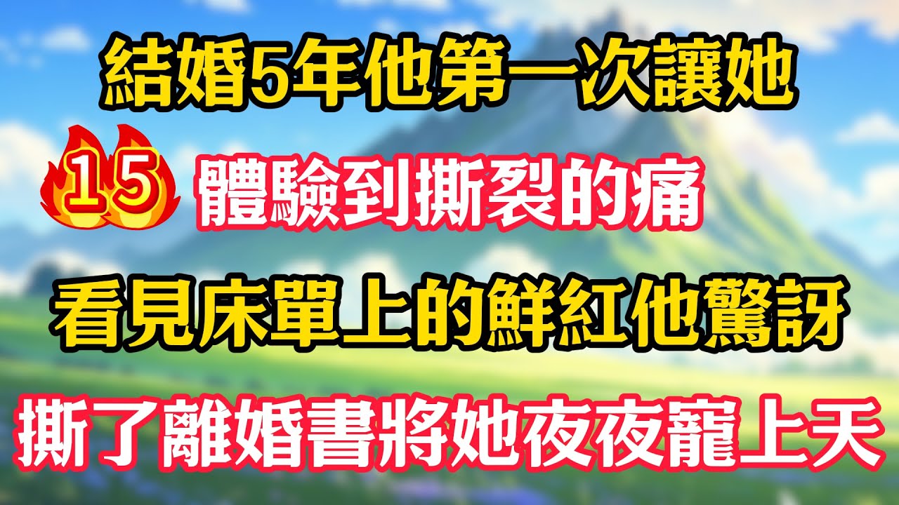 第15集：結婚5年他第一次讓她體驗到撕裂的痛，看見床單上的鮮紅他驚訝，撕了離婚書將她夜夜寵上天！