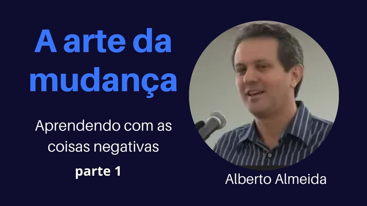 A arte da mudança - Aprendendo com as coisas negativas - Parte 1 - Alberto Almeida