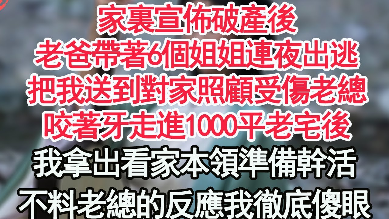 家裏宣佈破產後，老爸帶著6個姐姐連夜出逃，把我送到對家照顧受傷老總，咬著牙走進1000平老宅後，我拿出看家本領準備幹活，不料老總的反應我徹底傻眼【顧亞男】【高光女主】【爽文】【情感】