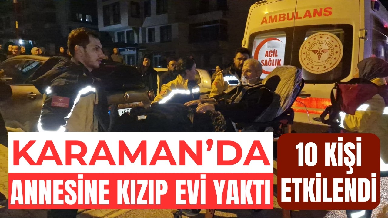 Karaman'da annesiyle tartıştı evi yaktı