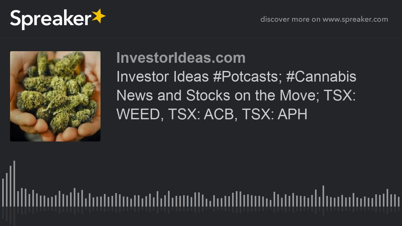 Investor Ideas #Potcasts; #Cannabis News and Stocks on the Move; TSX: WEED, TSX: ACB, TSX: APH