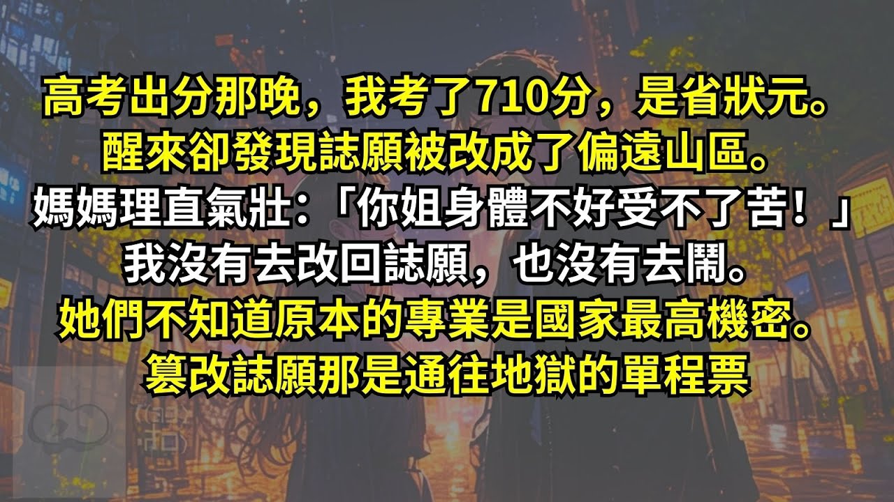 高考出分那晚，我考了710分。醒來卻發現誌願被改成了偏遠山區。媽媽理直氣壯：「你姐身體不好受不了苦！」我沒有去改回誌願，也沒有去鬧。她們不知道原本的專業是國家最高機密。篡改誌願那是通往地獄的單程票