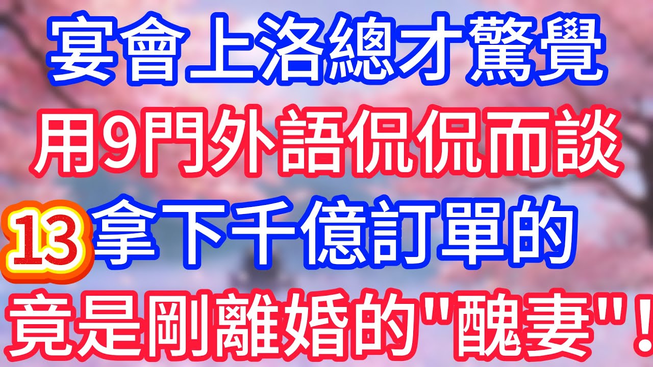 【十三】宴會上總才驚覺，用九門外語侃侃而談，拿下千億訂單的，竟是剛離婚的“醜妻”！