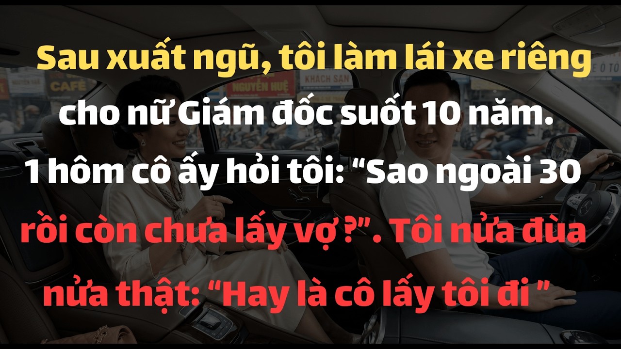 Sau Xuất Ngũ, Tôi Làm Lái Xe Cho Nữ Giám Đốc Suốt 10 Năm. Một Hôm Cô Ấy Hỏi Tôi Sao Chưa Lấy Vợ