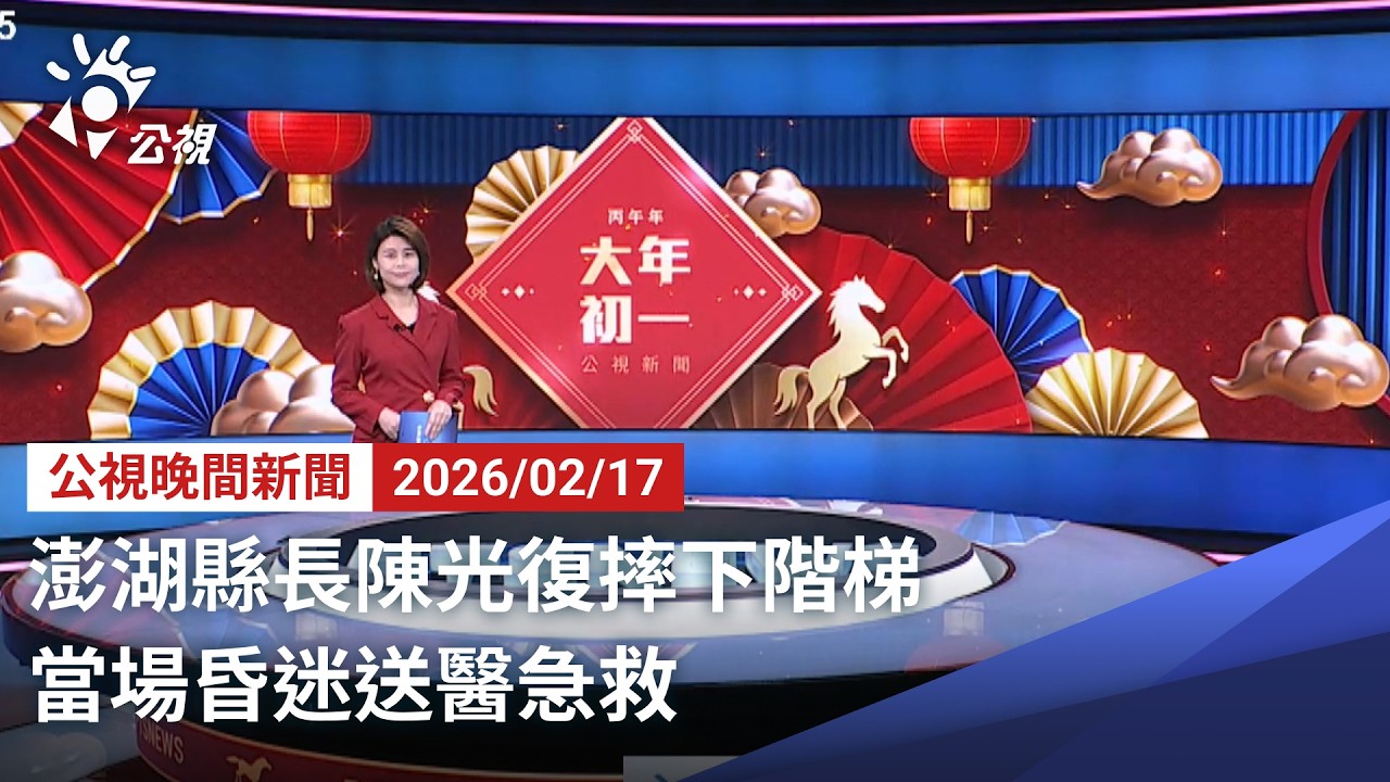 20260217 公視晚間新聞 完整版（無網路版權內容除外）｜澎湖縣長陳光復摔下階梯 當場昏迷送醫急救