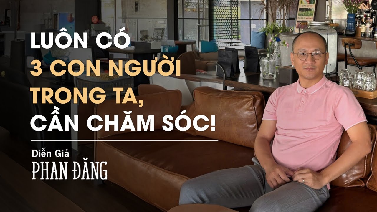 Luôn có 3 con người trong ta, cần chăm sóc | Diễn Giả Phan Đăng