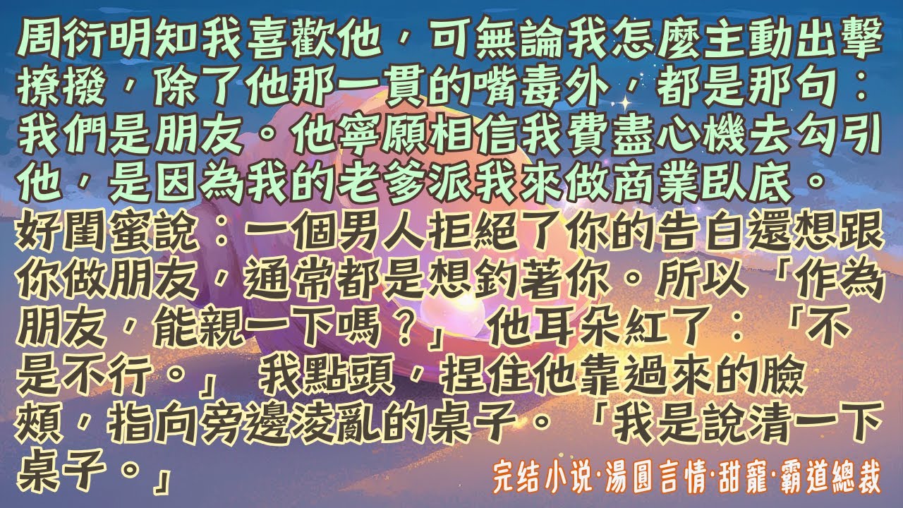【完結小說】無論我怎麼主動出擊，周衍除了他一貫的嘴毒外都是那句：我們是朋友。我撇嘴：作為朋友，能親一下嗎？他耳朵紅了：不是不行。我摁住他湊過來的臉：我是說清一下桌子。#小說 #爽文 #甜寵 #霸道總裁