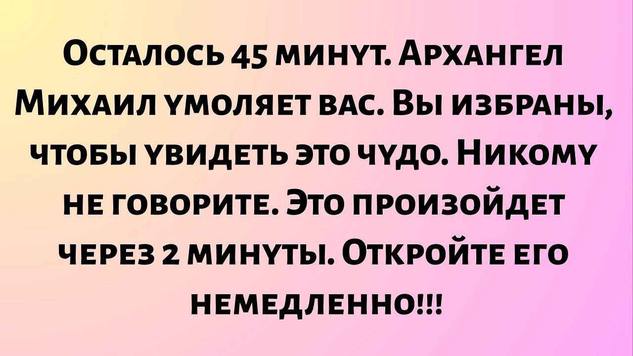 Осталось 45 минут, архангел Михаил умоляет вас. Вы избраны, чтобы увидеть это чудо...