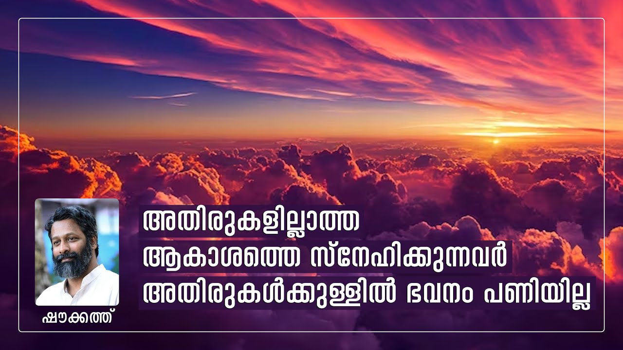അതിരുകളില്ലാത്ത ആകാശത്തെ സ്നേഹിക്കുന്നവർ അതിരുകൾക്കുള്ളിൽ ഭവനം പണിയില്ല | ഷൗക്കത്ത്