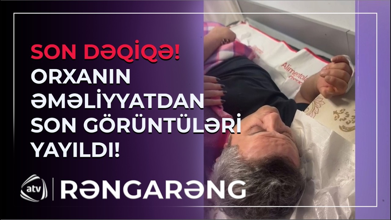 SON DƏQİQƏ! Orxan Lökbatanlının ağır əməliyyatından SON GÖRÜNTÜLƏR / Rəngarəng