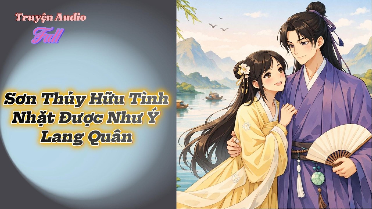 [Truyện Audio] Full - Sơn Thủy Hữu Tình, Nhặt Được Như Ý Lang Quân.