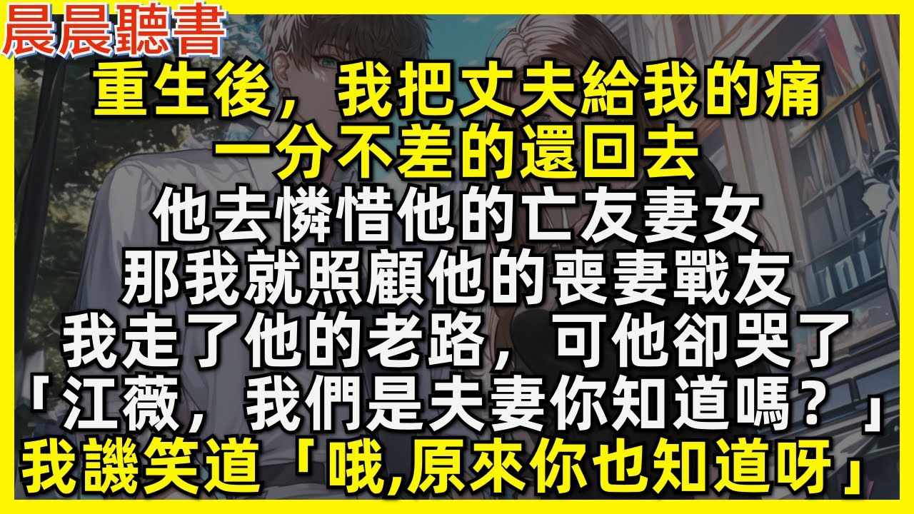 重生後，我把丈夫給我的痛，一分不差的還回去，他憐惜亡友妻女，那我照顧他的喪妻戰友。我走了他的老路，可他卻哭了「我們是夫妻你知道嗎？」我譏笑道「哦，原來你也知道呀」